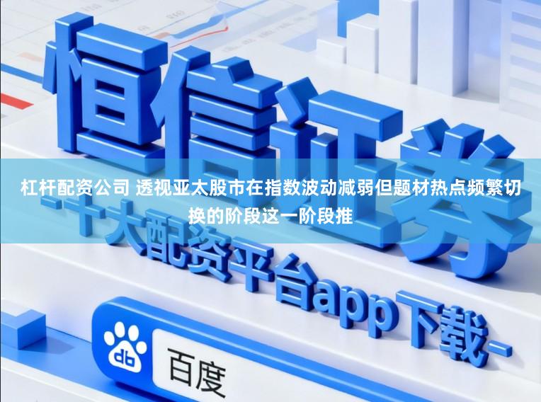 杠杆配资公司 透视亚太股市在指数波动减弱但题材热点频繁切换的阶段这一阶段推