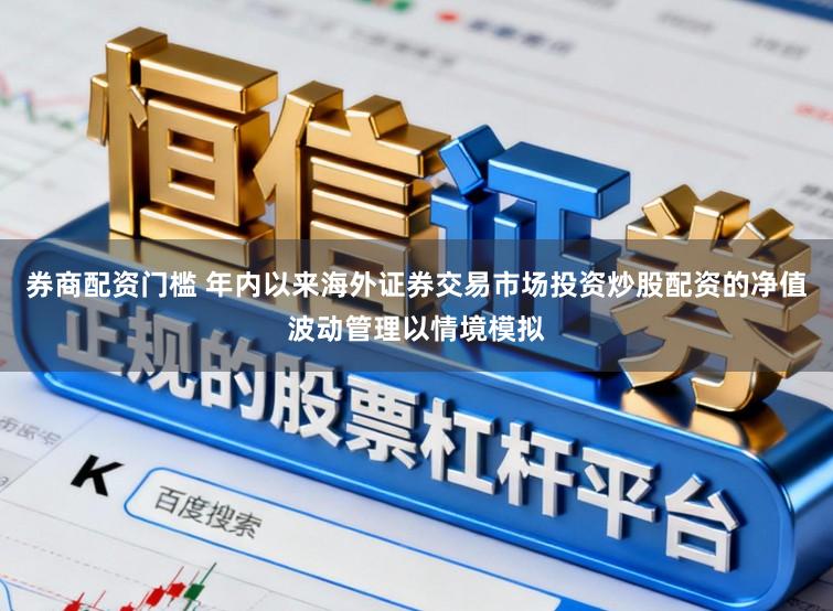 券商配资门槛 年内以来海外证券交易市场投资炒股配资的净值波动管理以情境模拟