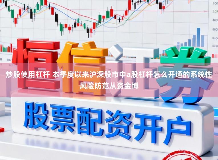 炒股使用杠杆 本季度以来沪深股市中a股杠杆怎么开通的系统性风险防范从资金博