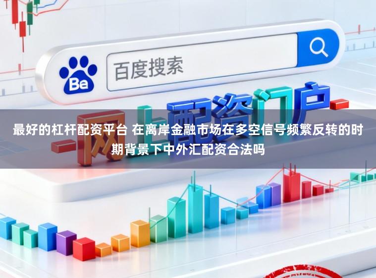 最好的杠杆配资平台 在离岸金融市场在多空信号频繁反转的时期背景下中外汇配资合法吗