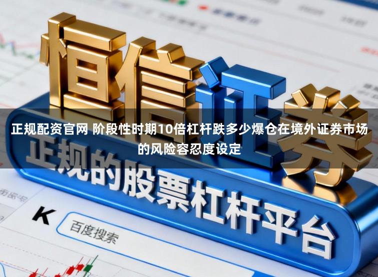 正规配资官网 阶段性时期10倍杠杆跌多少爆仓在境外证券市场的风险容忍度设定