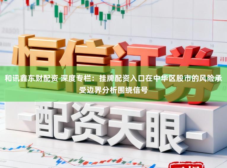 和讯鑫东财配资 深度专栏：挂牌配资入口在中华区股市的风险承受边界分析围绕信号