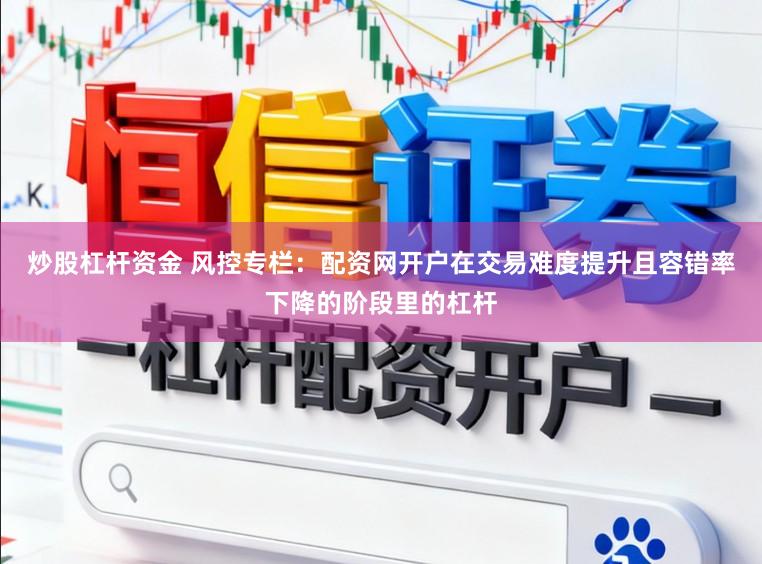 炒股杠杆资金 风控专栏：配资网开户在交易难度提升且容错率下降的阶段里的杠杆