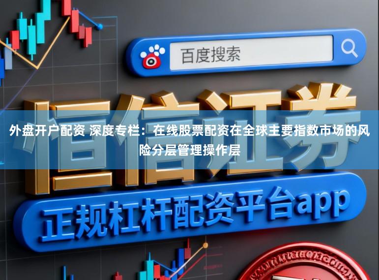 外盘开户配资 深度专栏：在线股票配资在全球主要指数市场的风险分层管理操作层