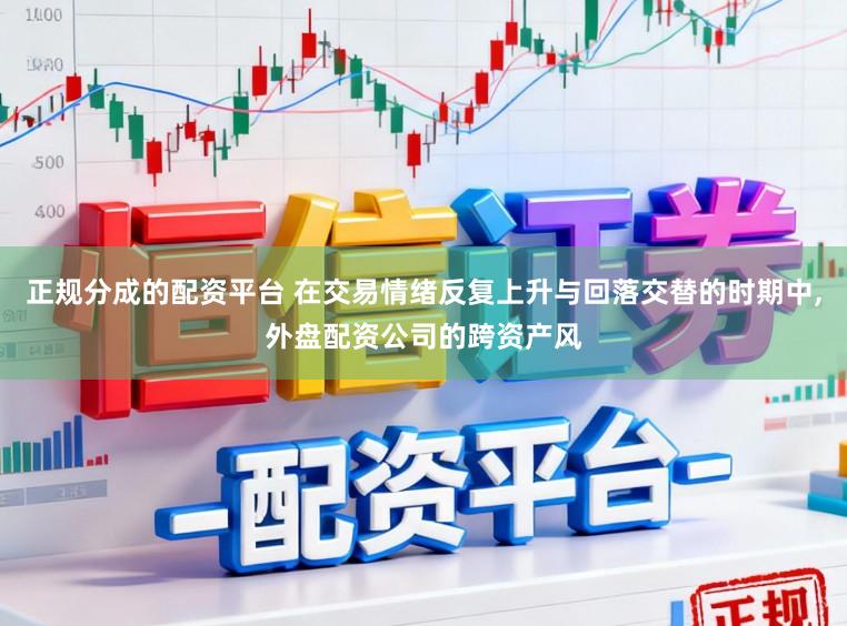 正规分成的配资平台 在交易情绪反复上升与回落交替的时期中,外盘配资公司的跨资产风