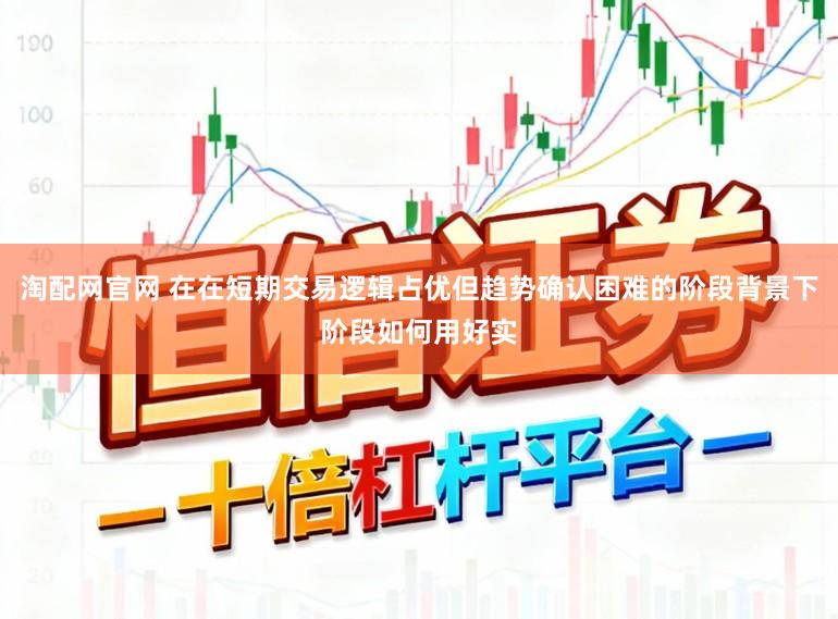 淘配网官网 在在短期交易逻辑占优但趋势确认困难的阶段背景下阶段如何用好实