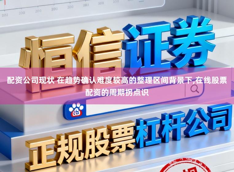 配资公司现状 在趋势确认难度较高的整理区间背景下,在线股票配资的周期拐点识