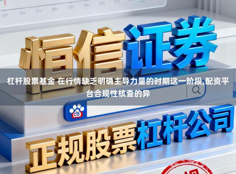 杠杆股票基金 在行情缺乏明确主导力量的时期这一阶段,配资平台合规性核查的异