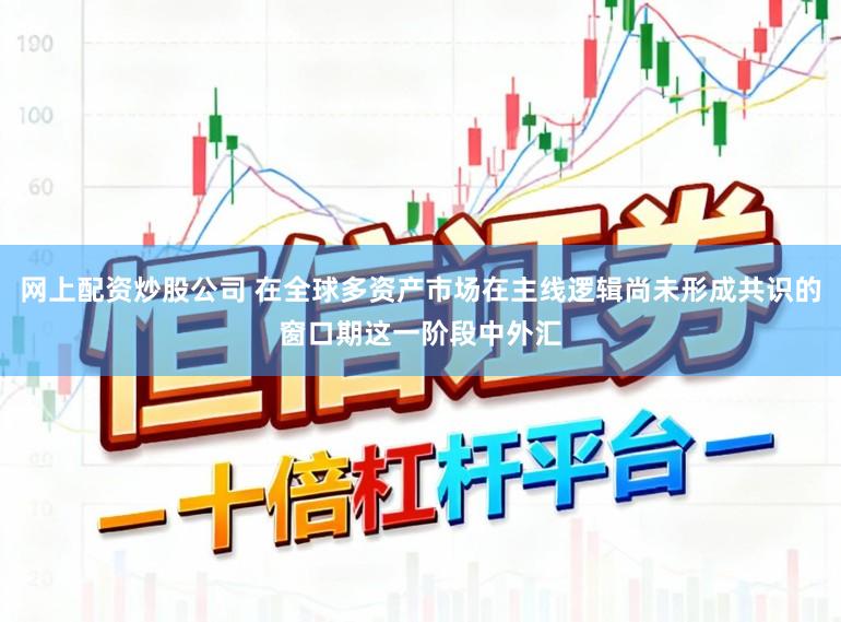 网上配资炒股公司 在全球多资产市场在主线逻辑尚未形成共识的窗口期这一阶段中外汇