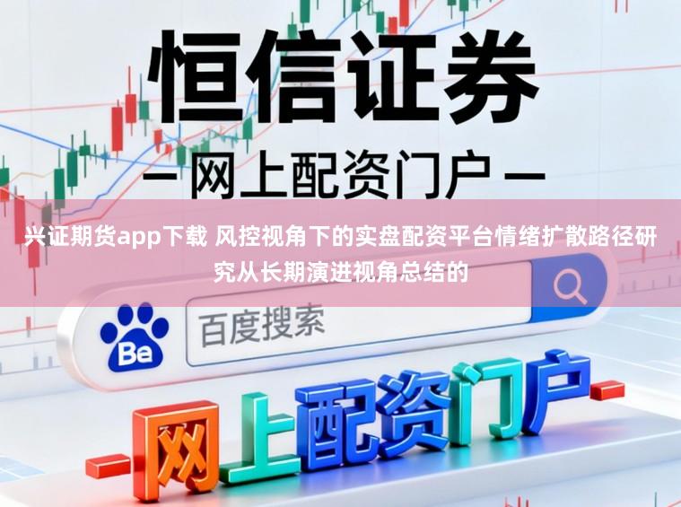 兴证期货app下载 风控视角下的实盘配资平台情绪扩散路径研究从长期演进视角总结的