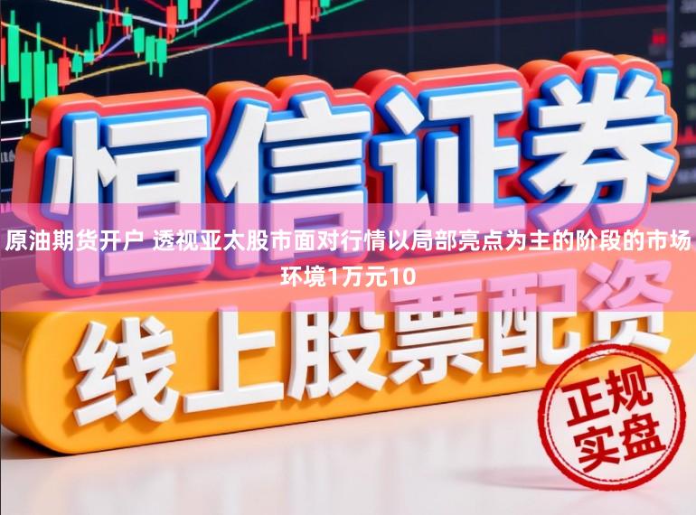 原油期货开户 透视亚太股市面对行情以局部亮点为主的阶段的市场环境1万元10