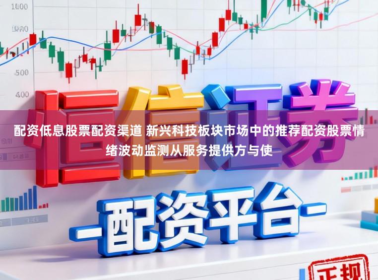配资低息股票配资渠道 新兴科技板块市场中的推荐配资股票情绪波动监测从服务提供方与使