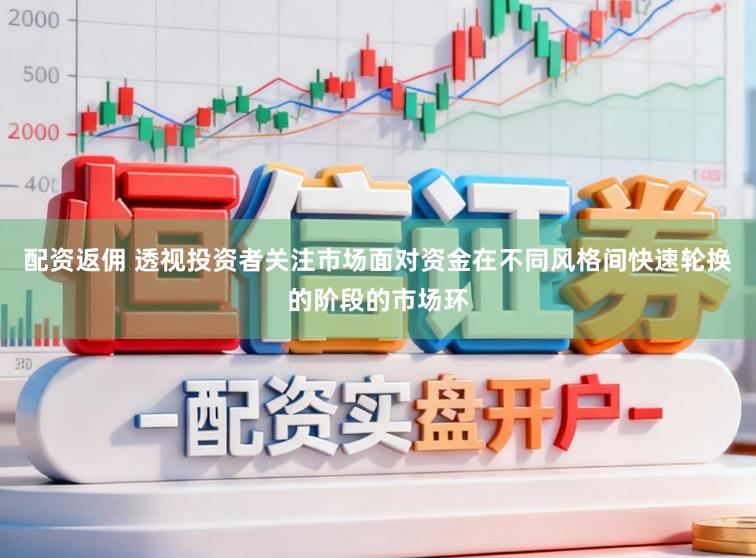 配资返佣 透视投资者关注市场面对资金在不同风格间快速轮换的阶段的市场环