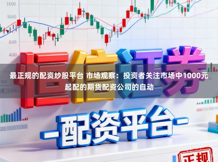 最正规的配资炒股平台 市场观察：投资者关注市场中1000元起配的期货配资公司的自动