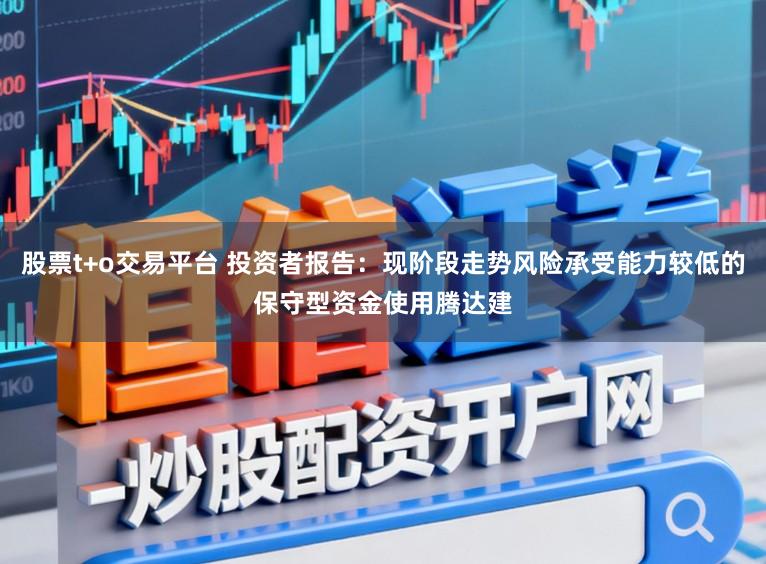 股票t+o交易平台 投资者报告：现阶段走势风险承受能力较低的保守型资金使用腾达建