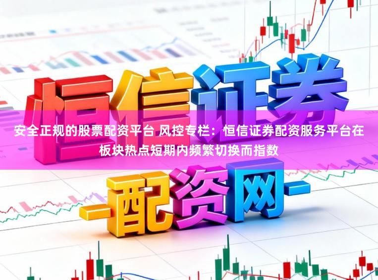 安全正规的股票配资平台 风控专栏：恒信证券配资服务平台在板块热点短期内频繁切换而指数