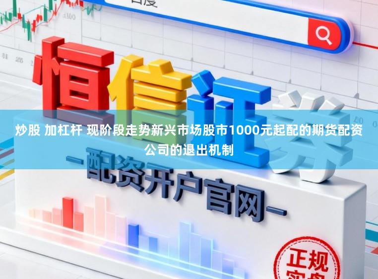炒股 加杠杆 现阶段走势新兴市场股市1000元起配的期货配资公司的退出机制