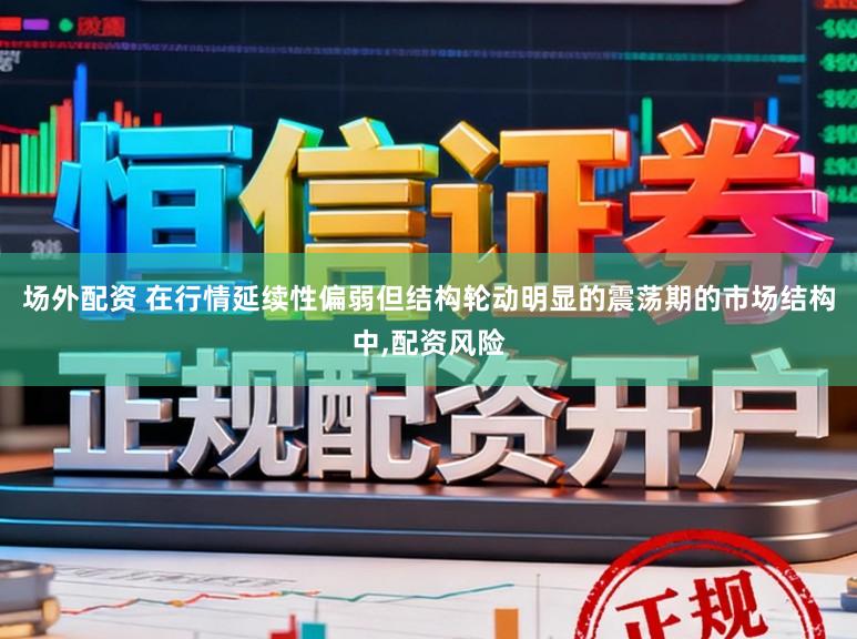 场外配资 在行情延续性偏弱但结构轮动明显的震荡期的市场结构中,配资风险