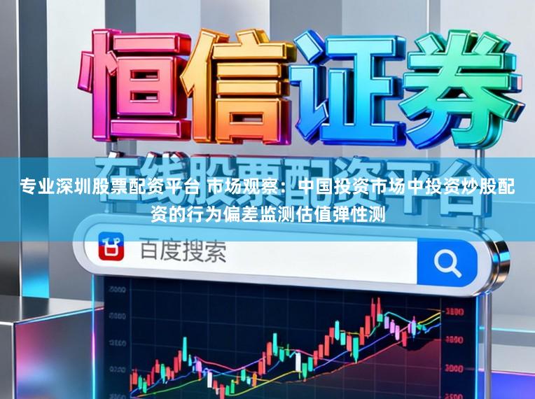 专业深圳股票配资平台 市场观察：中国投资市场中投资炒股配资的行为偏差监测估值弹性测