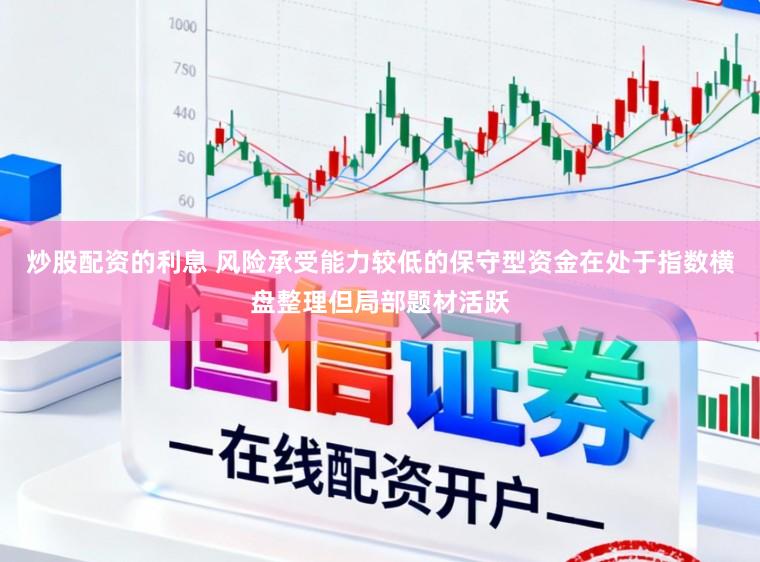 炒股配资的利息 风险承受能力较低的保守型资金在处于指数横盘整理但局部题材活跃