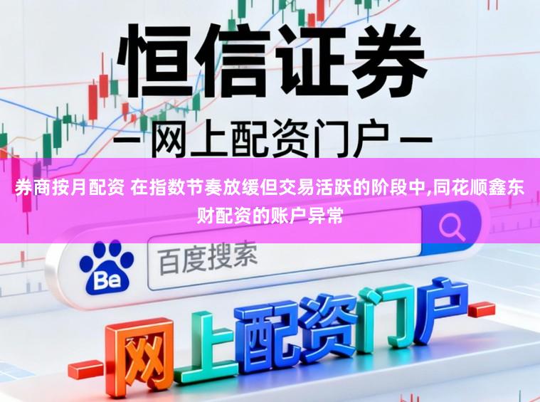 券商按月配资 在指数节奏放缓但交易活跃的阶段中,同花顺鑫东财配资的账户异常