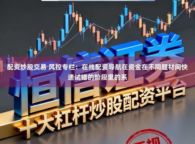 配资炒股交易 风控专栏：在线配资导航在资金在不同题材间快速试错的阶段里的系
