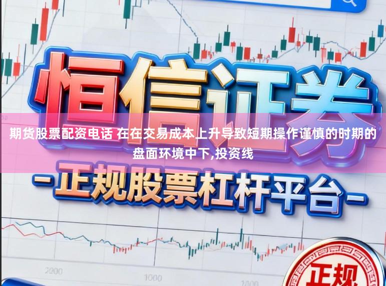 期货股票配资电话 在在交易成本上升导致短期操作谨慎的时期的盘面环境中下,投资线