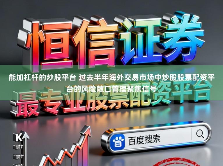 能加杠杆的炒股平台 过去半年海外交易市场中炒股股票配资平台的风险敞口管理聚焦信号