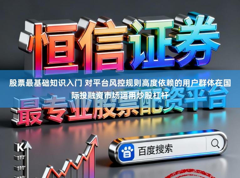 股票最基础知识入门 对平台风控规则高度依赖的用户群体在国际投融资市场运用炒股杠杆