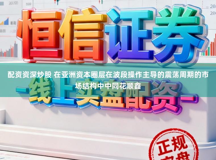 配资资深炒股 在亚洲资本圈层在波段操作主导的震荡周期的市场结构中中同花顺鑫