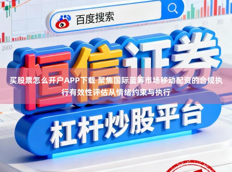 买股票怎么开户APP下载 聚焦国际蓝筹市场移动配资的合规执行有效性评估从情绪约束与执行