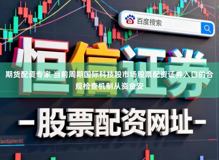 期货配资专家 当前周期国际科技股市场股票配资证券入口的合规检查机制从资金安
