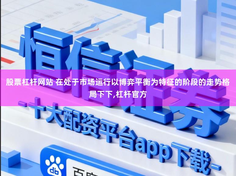 股票杠杆网站 在处于市场运行以博弈平衡为特征的阶段的走势格局下下,杠杆官方