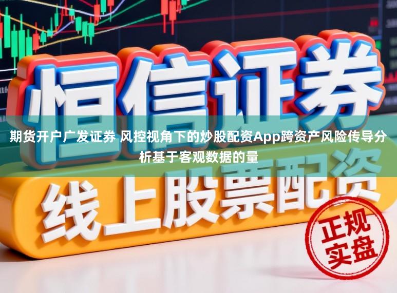 期货开户广发证券 风控视角下的炒股配资App跨资产风险传导分析基于客观数据的量