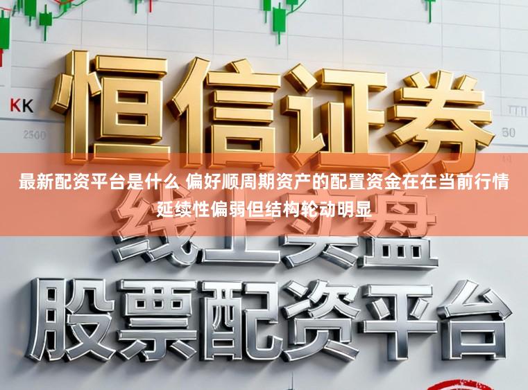 最新配资平台是什么 偏好顺周期资产的配置资金在在当前行情延续性偏弱但结构轮动明显