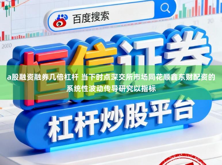 a股融资融券几倍杠杆 当下时点深交所市场同花顺鑫东财配资的系统性波动传导研究以指标