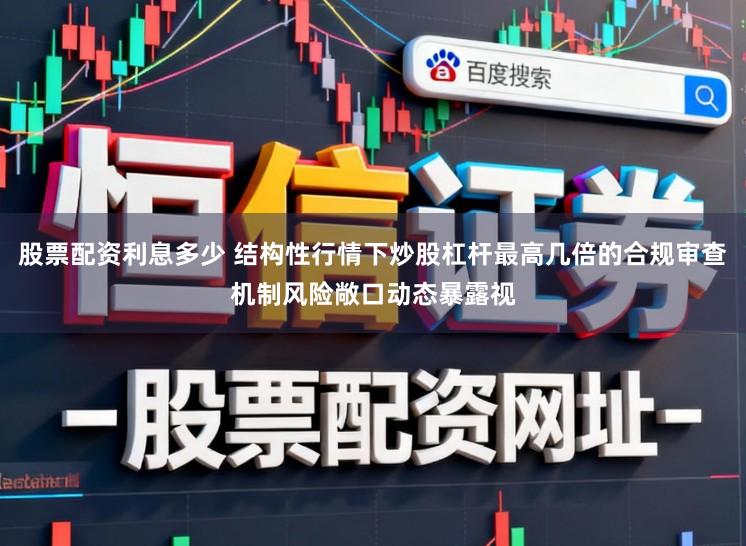 股票配资利息多少 结构性行情下炒股杠杆最高几倍的合规审查机制风险敞口动态暴露视