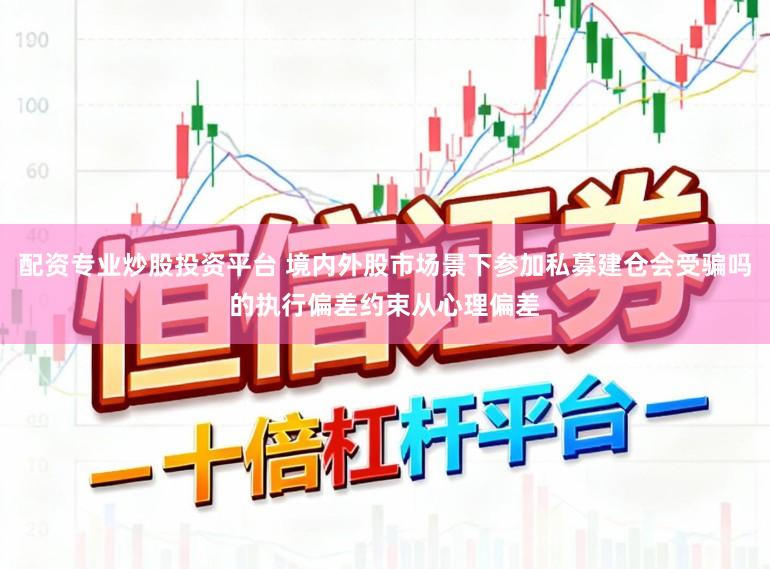 配资专业炒股投资平台 境内外股市场景下参加私募建仓会受骗吗的执行偏差约束从心理偏差