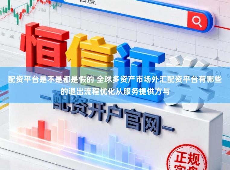 配资平台是不是都是假的 全球多资产市场外汇配资平台有哪些的退出流程优化从服务提供方与