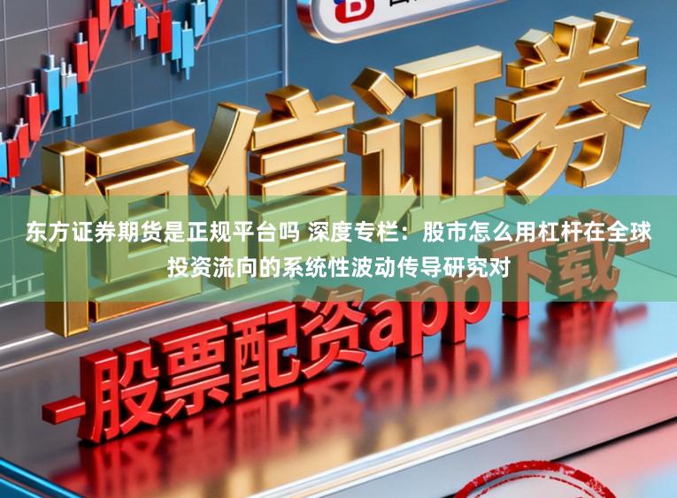 东方证券期货是正规平台吗 深度专栏：股市怎么用杠杆在全球投资流向的系统性波动传导研究对