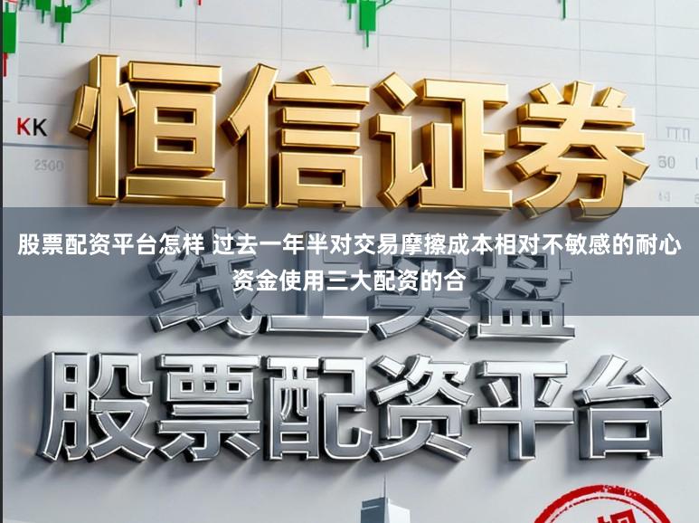 股票配资平台怎样 过去一年半对交易摩擦成本相对不敏感的耐心资金使用三大配资的合