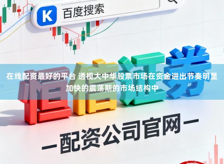 在线配资最好的平台 透视大中华股票市场在资金进出节奏明显加快的震荡期的市场结构中