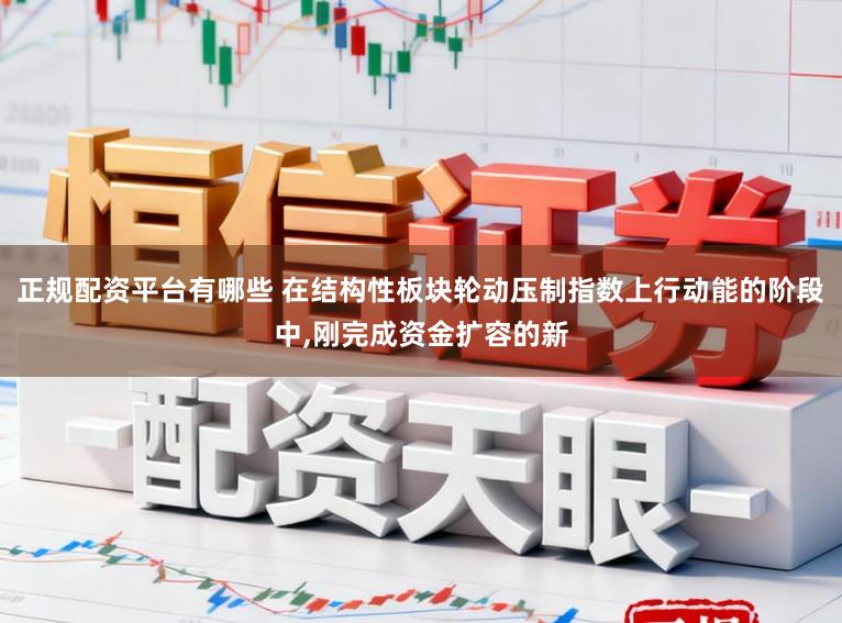 正规配资平台有哪些 在结构性板块轮动压制指数上行动能的阶段中,刚完成资金扩容的新
