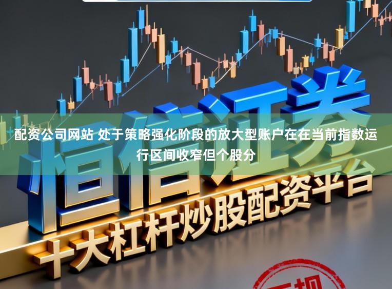 配资公司网站 处于策略强化阶段的放大型账户在在当前指数运行区间收窄但个股分