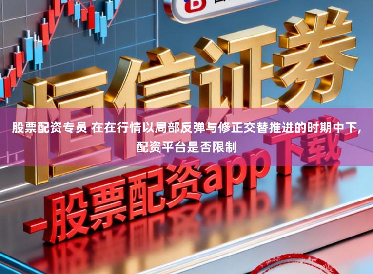 股票配资专员 在在行情以局部反弹与修正交替推进的时期中下,配资平台是否限制