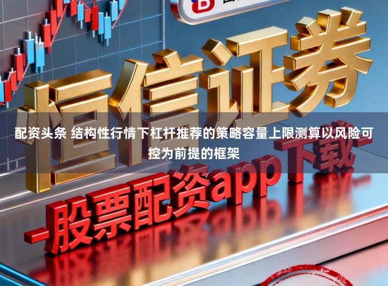 配资头条 结构性行情下杠杆推荐的策略容量上限测算以风险可控为前提的框架