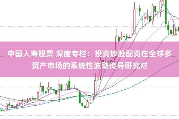 中国人寿股票 深度专栏：投资炒股配资在全球多资产市场的系统性波动传导研究对