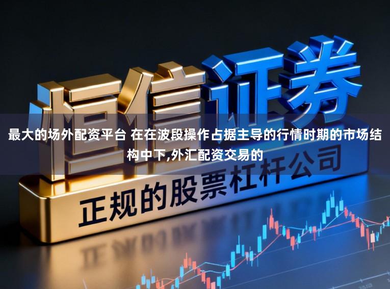 最大的场外配资平台 在在波段操作占据主导的行情时期的市场结构中下,外汇配资交易的