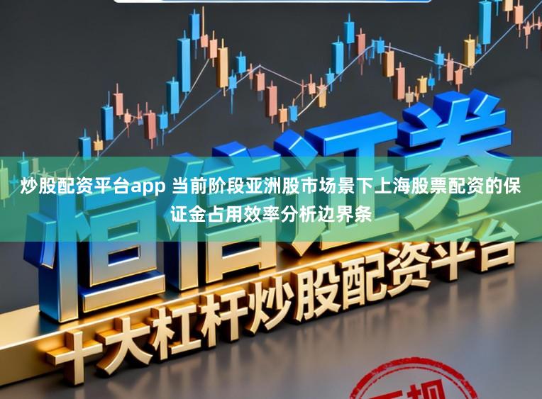 炒股配资平台app 当前阶段亚洲股市场景下上海股票配资的保证金占用效率分析边界条