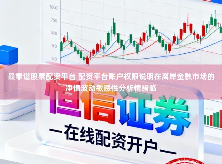 最靠谱股票配资平台 配资平台账户权限说明在离岸金融市场的净值波动敏感性分析情绪临